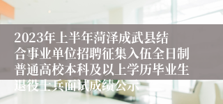 2023年上半年菏泽成武县结合事业单位招聘征集入伍全日制普通高校本科及以上学历毕业生退役士兵面试成绩公示