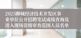 2025聊城经济技术开发区事业单位公开招聘笔试成绩查询及进入现场资格审查范围人员名单的公告