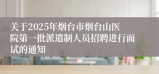 关于2025年烟台市烟台山医院第一批派遣制人员招聘进行面试的通知