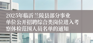 2025年临沂兰陵县部分事业单位公开招聘综合类岗位进入考察体检范围人员名单的通知