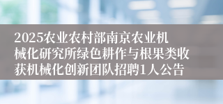 2025农业农村部南京农业机械化研究所绿色耕作与根果类收获机械化创新团队招聘1人公告