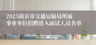 2025南京市交通运输局所属事业单位招聘进入面试人员名单