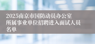 2025南京市国防动员办公室所属事业单位招聘进入面试人员名单