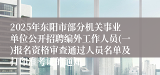 2025年东阳市部分机关事业单位公开招聘编外工作人员(一)报名资格审查通过人员名单及打印准考证的通知
