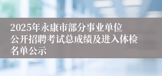 2025年永康市部分事业单位公开招聘考试总成绩及进入体检名单公示