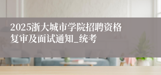 2025浙大城市学院招聘资格复审及面试通知_统考