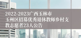 2022-2023广西玉林市玉州区招募优秀退休教师乡村支教志愿者23人公告