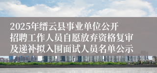 2025年缙云县事业单位公开招聘工作人员自愿放弃资格复审及递补拟入围面试人员名单公示