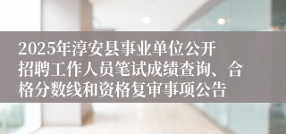 2025年淳安县事业单位公开招聘工作人员笔试成绩查询、合格分数线和资格复审事项公告
