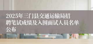2025年三门县交通运输局招聘笔试成绩及入围面试人员名单公布