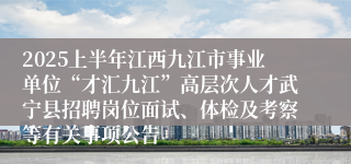 2025上半年江西九江市事业单位“才汇九江”高层次人才武宁县招聘岗位面试、体检及考察等有关事项公告