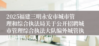 2025福建三明永安市城市管理和综合执法局关于公开招聘城市管理综合执法大队编外城管执法协管员6人的通告