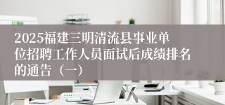 2025福建三明清流县事业单位招聘工作人员面试后成绩排名的通告（一）