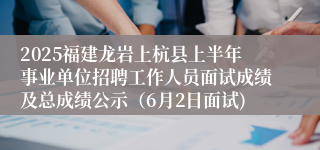 2025福建龙岩上杭县上半年事业单位招聘工作人员面试成绩及总成绩公示（6月2日面试)