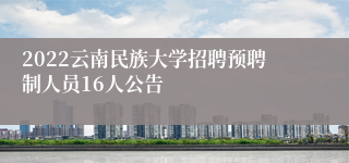 2022云南民族大学招聘预聘制人员16人公告