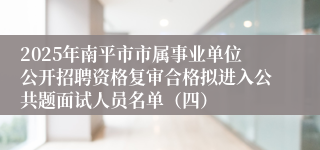 2025年南平市市属事业单位公开招聘资格复审合格拟进入公共题面试人员名单（四）