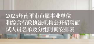 2025年南平市市属事业单位和综合行政执法机构公开招聘面试人员名单及分组时间安排表