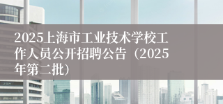 2025上海市工业技术学校工作人员公开招聘公告（2025年第二批）