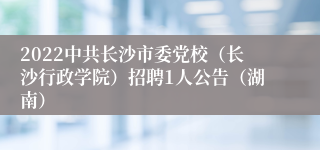 2022中共长沙市委党校（长沙行政学院）招聘1人公告（湖南）