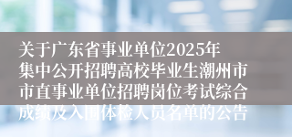 关于广东省事业单位2025年集中公开招聘高校毕业生潮州市市直事业单位招聘岗位考试综合成绩及入围体检人员名单的公告