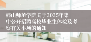 韩山师范学院关于2025年集中公开招聘高校毕业生体检及考察有关事项的通知