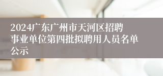 2024广东广州市天河区招聘事业单位第四批拟聘用人员名单公示