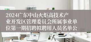 2024广东中山火炬高技术产业开发区管理委员会所属事业单位第一期招聘拟聘用人员名单公示（第一批）