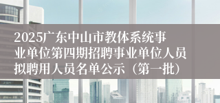 2025广东中山市教体系统事业单位第四期招聘事业单位人员拟聘用人员名单公示（第一批）