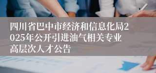 四川省巴中市经济和信息化局2025年公开引进油气相关专业高层次人才公告