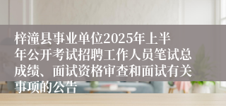 梓潼县事业单位2025年上半年公开考试招聘工作人员笔试总成绩、面试资格审查和面试有关事项的公告