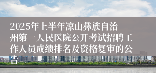 2025年上半年凉山彝族自治州第一人民医院公开考试招聘工作人员成绩排名及资格复审的公告