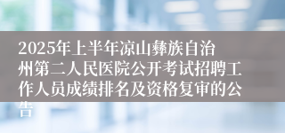 2025年上半年凉山彝族自治州第二人民医院公开考试招聘工作人员成绩排名及资格复审的公告