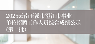 2025云南玉溪市澄江市事业单位招聘工作人员综合成绩公示(第一批）