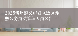 2025贵州遵义市妇联选调参照公务员法管理人员公告