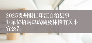 2025贵州铜仁印江自治县事业单位招聘总成绩及体检有关事宜公告
