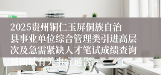 2025贵州铜仁玉屏侗族自治县事业单位综合管理类引进高层次及急需紧缺人才笔试成绩查询及面试有关事宜通告