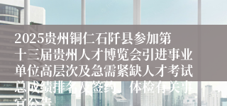 2025贵州铜仁石阡县参加第十三届贵州人才博览会引进事业单位高层次及急需紧缺人才考试总成绩排名及签约、体检有关事宜公告