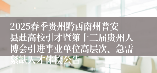 2025春季贵州黔西南州普安县赴高校引才暨第十三届贵州人博会引进事业单位高层次、急需紧缺人才体检公告