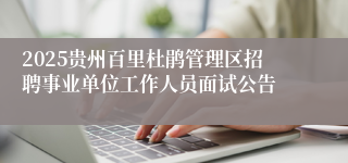 2025贵州百里杜鹃管理区招聘事业单位工作人员面试公告
