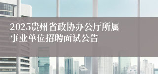 2025贵州省政协办公厅所属事业单位招聘面试公告