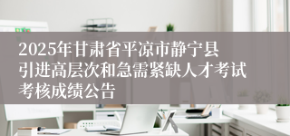 2025年甘肃省平凉市静宁县引进高层次和急需紧缺人才考试考核成绩公告