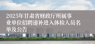 2025年甘肃省财政厅所属事业单位招聘递补进入体检人员名单及公告
