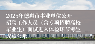 2025年德惠市事业单位公开招聘工作人员（含专项招聘高校毕业生）面试进入体检环节考生成绩公示