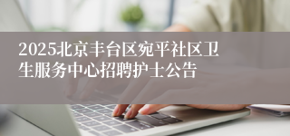 2025北京丰台区宛平社区卫生服务中心招聘护士公告