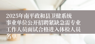 2025年南平政和县卫健系统事业单位公开招聘紧缺急需专业工作人员面试合格进入体检人员名单