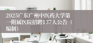 2025广东广州中医药大学第一附属医院招聘137人公告（编制）