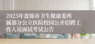 2025年盘锦市卫生健康委所属部分公立医院校园公开招聘工作人员面试考试公告
