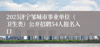 2025济宁邹城市事业单位（卫生类）公开招聘54人报名入口