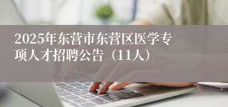 2025年东营市东营区医学专项人才招聘公告（11人）