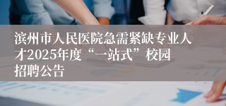 滨州市人民医院急需紧缺专业人才2025年度“一站式”校园招聘公告